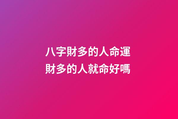八字財多的人命運 財多的人就命好嗎